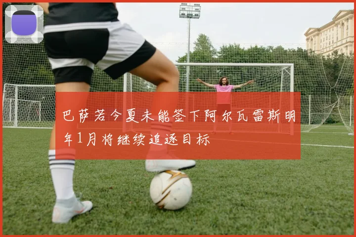 巴萨若今夏未能签下阿尔瓦雷斯明年1月将继续追逐目标