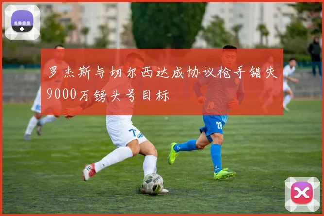 罗杰斯与切尔西达成协议枪手错失9000万镑头号目标